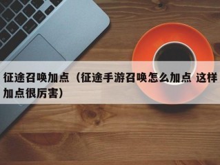 征途召唤加点（征途手游召唤怎么加点 这样加点很厉害）