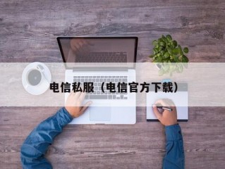 电信私服（电信官方下载）