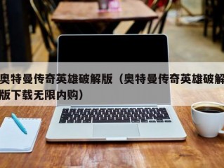 奥特曼传奇英雄破解版（奥特曼传奇英雄破解版下载无限内购）