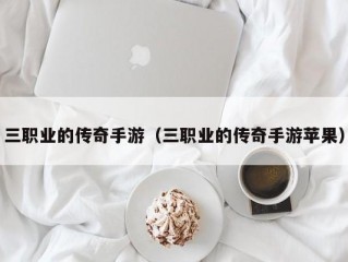 三职业的传奇手游（三职业的传奇手游苹果）