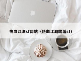 热血江湖sf网站（热血江湖端游sf）