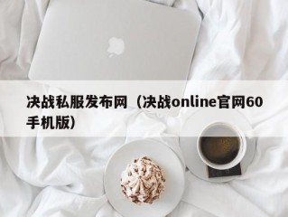 决战私服发布网（决战online官网60手机版）