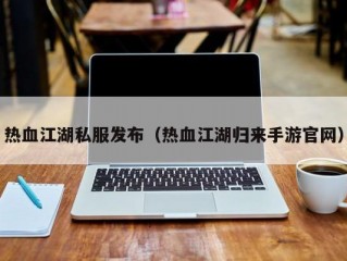 热血江湖私服发布（热血江湖归来手游官网）