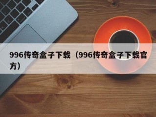 996传奇盒子下载（996传奇盒子下载官方）