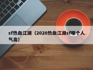 sf热血江湖（2020热血江湖sf哪个人气高）