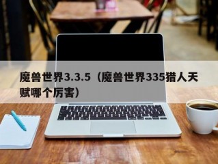 魔兽世界3.3.5（魔兽世界335猎人天赋哪个厉害）