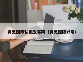 完美国际私服发布网（完美国际sf吧）