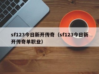 sf123今日新开传奇（sf123今日新开传奇单职业）