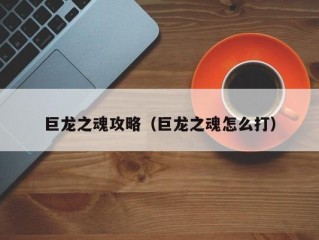 巨龙之魂攻略（巨龙之魂怎么打）