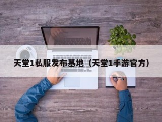 天堂1私服发布基地（天堂1手游官方）