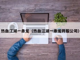 热血江湖一条龙（热血江湖一条龙开服公司）