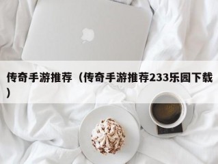 传奇手游推荐（传奇手游推荐233乐园下载）