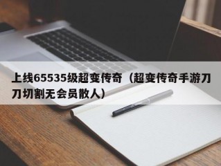 上线65535级超变传奇（超变传奇手游刀刀切割无会员散人）