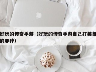 好玩的传奇手游（好玩的传奇手游自己打装备的那种）