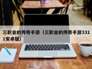 三职业的传奇手游（三职业的传奇手游3311安卓版）