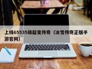 上线65535级超变传奇（冰雪传奇正版手游官网）