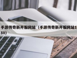 手游传奇新开服网站（手游传奇新开服网站180）