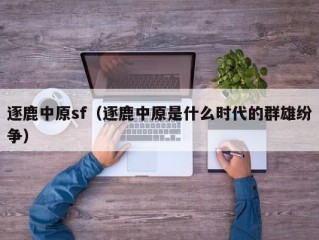 逐鹿中原sf（逐鹿中原是什么时代的群雄纷争）