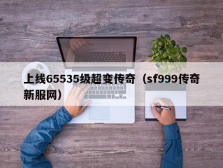 上线65535级超变传奇（sf999传奇新服网）