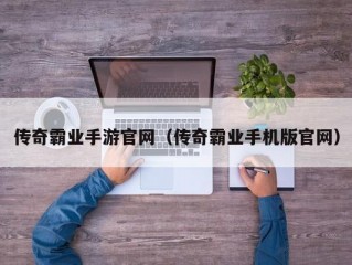 传奇霸业手游官网（传奇霸业手机版官网）