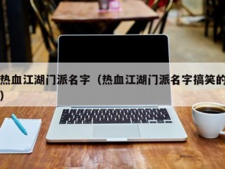 热血江湖门派名字（热血江湖门派名字搞笑的）