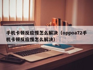 手机卡顿反应慢怎么解决（oppoa72手机卡顿反应慢怎么解决）