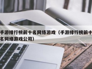 手游排行榜前十名网络游戏（手游排行榜前十名网络游戏公司）