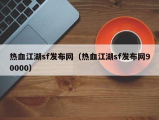 热血江湖sf发布网（热血江湖sf发布网90000）