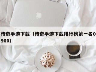 传奇手游下载（传奇手游下载排行榜第一名0900）