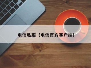 电信私服（电信官方客户端）