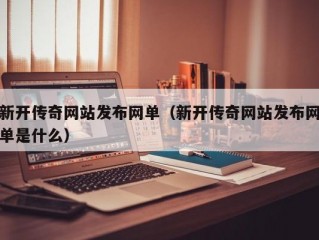 新开传奇网站发布网单（新开传奇网站发布网单是什么）