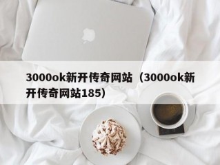 3000ok新开传奇网站（3000ok新开传奇网站185）