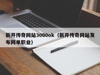 新开传奇网站3000ok（新开传奇网站发布网单职业）