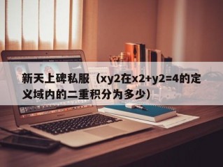 新天上碑私服（xy2在x2+y2=4的定义域内的二重积分为多少）