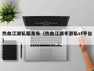 热血江湖私服发布（热血江湖手游私sf平台）