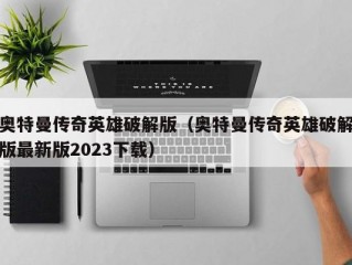 奥特曼传奇英雄破解版（奥特曼传奇英雄破解版最新版2023下载）