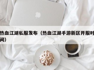 热血江湖私服发布（热血江湖手游新区开服时间）