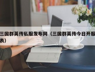 三国群英传私服发布网（三国群英传今日开服表）