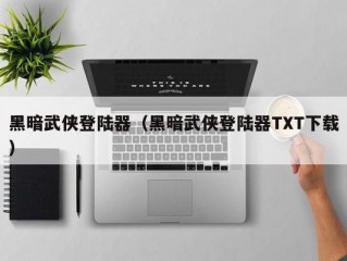 黑暗武侠登陆器（黑暗武侠登陆器TXT下载）