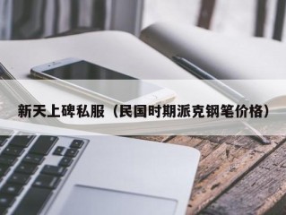 新天上碑私服（民国时期派克钢笔价格）