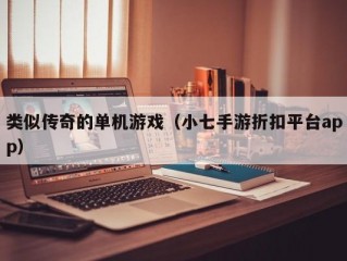 类似传奇的单机游戏（小七手游折扣平台app）