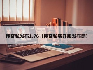 传奇私发布1.76（传奇私新开服发布网）