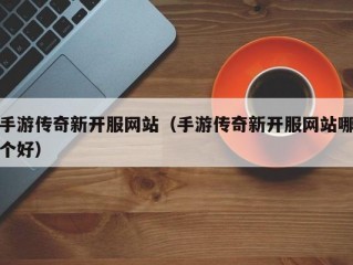 手游传奇新开服网站（手游传奇新开服网站哪个好）