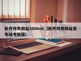 新开传奇网站3000ok（新开传奇网站发布站电脑版）