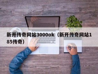 新开传奇网站3000ok（新开传奇网站185传奇）