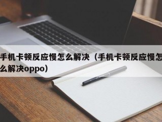 手机卡顿反应慢怎么解决（手机卡顿反应慢怎么解决oppo）