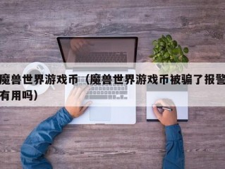 魔兽世界游戏币（魔兽世界游戏币被骗了报警有用吗）