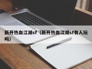 新开热血江湖sf（新开热血江湖sf有人玩吗）