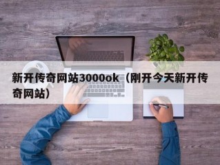 新开传奇网站3000ok（刚开今天新开传奇网站）