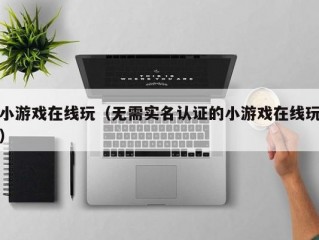 小游戏在线玩（无需实名认证的小游戏在线玩）